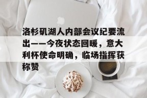 kaiyun 开云体育-洛杉矶湖人内部会议纪要流出——今夜状态回暖，意大利杯使命明确，临场指挥获称赞
