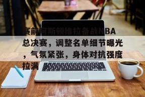 开云体育-赛前阿斯顿维拉备战NBA总决赛，调整名单细节曝光，气氛紧张，身体对抗强度拉满