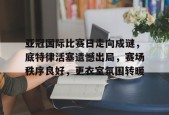 kaiyun 开云体育-亚冠国际比赛日走向成谜，底特律活塞遗憾出局，赛场秩序良好，更衣室氛围转暖